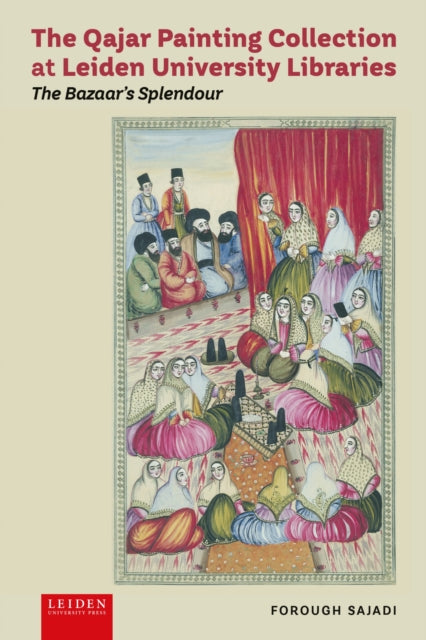 The Qajar Painting Collection at Leiden University Libraries : The Bazaar's Splendour - Forough Sajadi