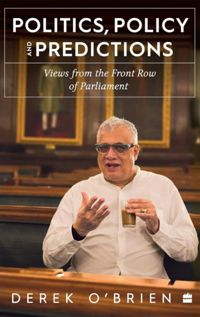 Politics, Policy and Predictions : Views from the Front Row of Parliament - Derek O'Brien