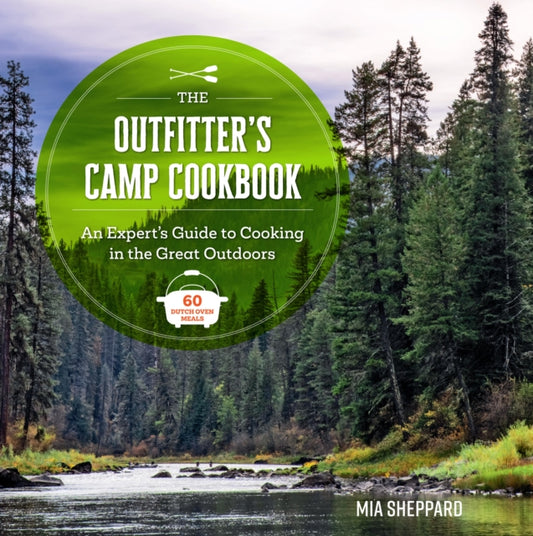 The Outfitter's Camp Cookbook : An Expert's Guide to Cooking in the Great Outdoors - 60 Dutch Oven Meals - Mia Sheppard