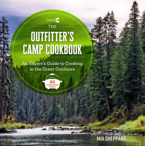 The Outfitter's Camp Cookbook : An Expert's Guide to Cooking in the Great Outdoors - 60 Dutch Oven Meals - Mia Sheppard