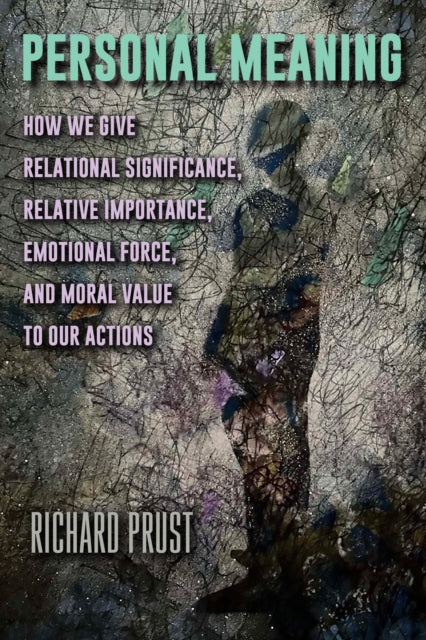 Personal Meaning : How We Give Relational Significance, Relative Importance, Emotional Force, and Moral Value to Our Actions - Richard Prust