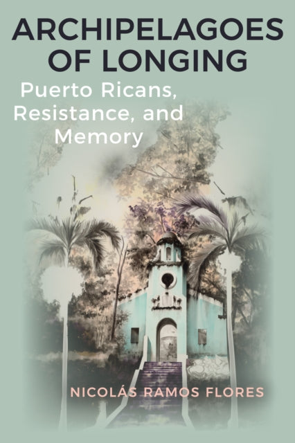 Archipelagoes of Longing : Puerto Ricans, Resistance, and Memory - Nicolas Ramos Flores