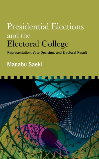 Presidential Elections and the Electoral College : Representation, Vote Decision, and Electoral Result - Manabu Saeki