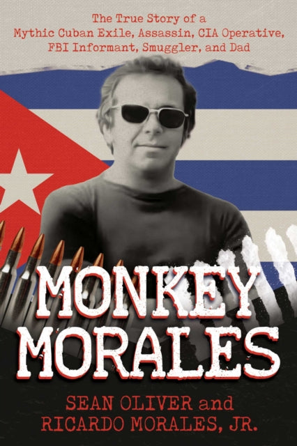 Monkey Morales : The True Story of a Mythic Cuban Exile, Assassin, CIA Operative, FBI Informant, Smuggler, and Dad