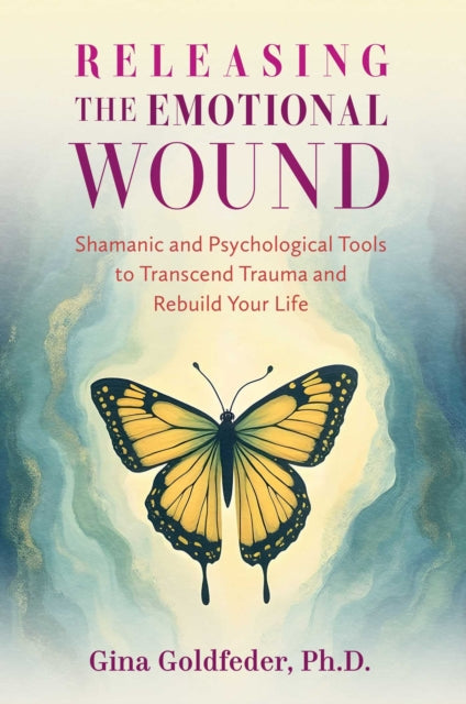 Releasing the Emotional Wound : Shamanic and Psychological Tools to Transcend Trauma and Rebuild Your Life - Gina Goldfeder