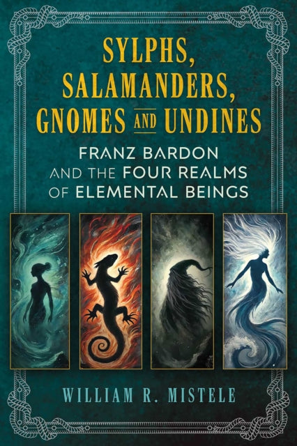 Sylphs, Salamanders, Gnomes, and Undines : Franz Bardon and the Four Realms of Elemental Beings - William R. Mistele