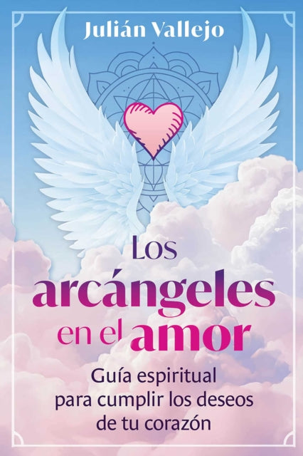 Los arcangeles en el amor : Guia espiritual para cumplir los deseos de tu corazon - Julian Vallejo
