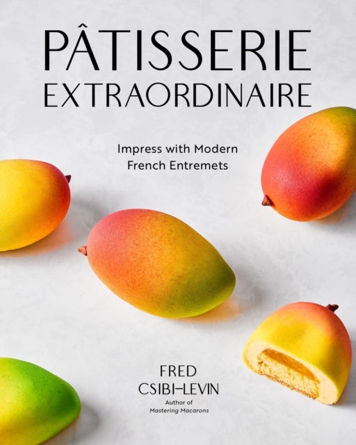 Patisserie Extraordinaire : Impress with Modern French Entremets - Fred Csibi-Levin