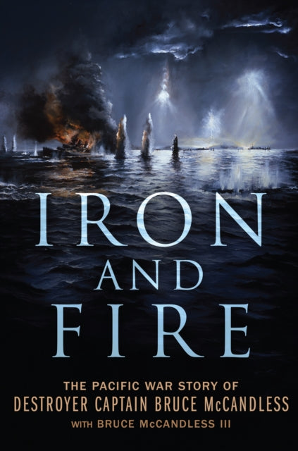 Iron and Fire : The Pacific War Story of Destroyer Captain Bruce McCandless - Bruce McCandless III