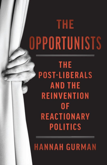 The Opportunists : The Crisis of Liberalism and the Remaking of Reactionary Politics - Hannah Gurman