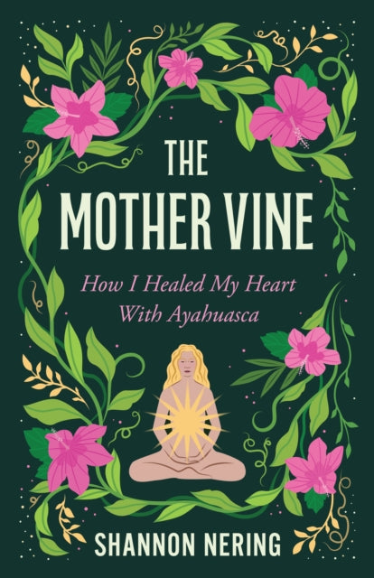 The Mother Vine : How I Healed my Heart with Ayahuasca - Shannon Nering