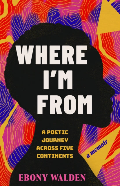 Where I'm From : A Poetic Journey Across Five Continents - A Memoir - Ebony Walden