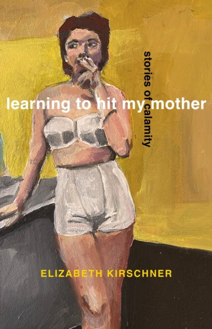 Learning to Hit My Mother : Stories of Calamity - Elizabeth Kirschner