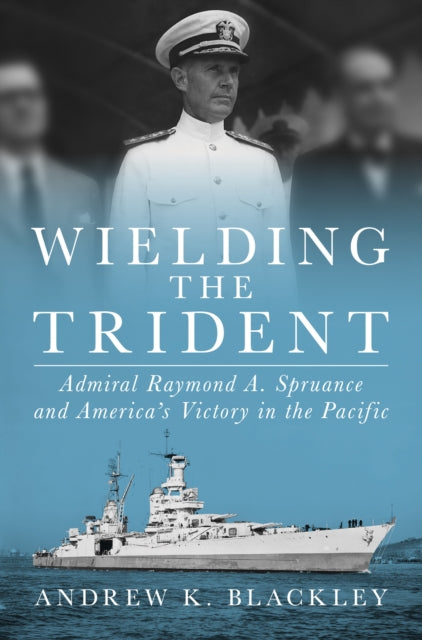 Wielding the Trident : Admiral Raymond A. Spruance and America's Victory in the Pacific - Andrew K. Blackley