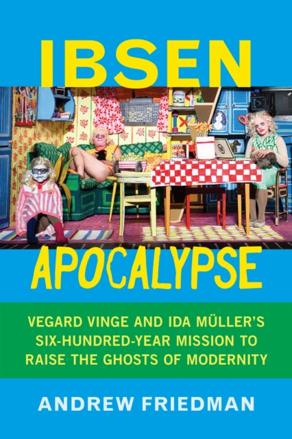 Ibsen Apocalypse : Vegard Vinge and Ida Muller's Six-Hundred-Year Mission to Raise the Ghosts of Modernity - Andrew Lane Friedman
