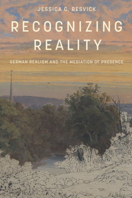 Recognizing Reality : German Realism and the Mediation of Presence - Jessica C. Resvick